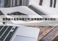 世界前十名区块链公司[区块链排行前十的公司]