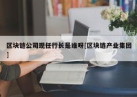 区块链公司现任行长是谁呀[区块链产业集团]