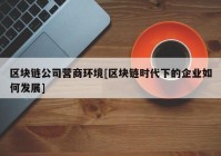 区块链公司营商环境[区块链时代下的企业如何发展]