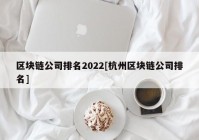 区块链公司排名2022[杭州区块链公司排名]