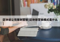 区块链公司策划营销[区块链营销模式是什么]