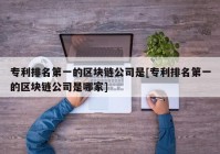 专利排名第一的区块链公司是[专利排名第一的区块链公司是哪家]