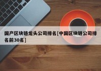 国产区块链龙头公司排名[中国区块链公司排名前30名]