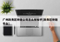 广州政务区块链公司怎么样知乎[政务区块链平台]