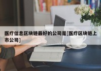 医疗信息区块链最好的公司是[医疗区块链上市公司]