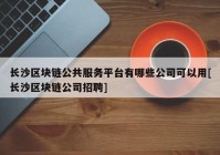 长沙区块链公共服务平台有哪些公司可以用[长沙区块链公司招聘]