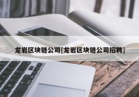 龙岩区块链公司[龙岩区块链公司招聘]