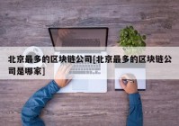 北京最多的区块链公司[北京最多的区块链公司是哪家]