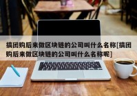 搞团购后来做区块链的公司叫什么名称[搞团购后来做区块链的公司叫什么名称呢]