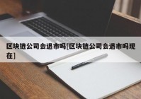 区块链公司会退市吗[区块链公司会退市吗现在]