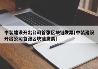 中装建设开出公司首张区块链发票[中装建设开出公司首张区块链发票]