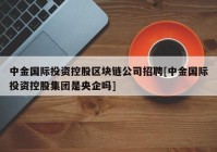 中金国际投资控股区块链公司招聘[中金国际投资控股集团是央企吗]