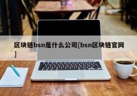 区块链bsn是什么公司[bsn区块链官网]