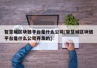 智慧城区块链平台是什么公司[智慧城区块链平台是什么公司开发的]