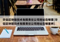 华信区块链技术有限责任公司地址在哪里[华信区块链技术有限责任公司地址在哪里啊]