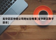 龙华区区块链公司地址在哪里[龙华新区数字货币]