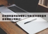 区块链致富项目有哪些公司做[区块链致富项目有哪些公司做过]