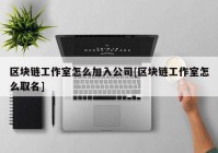 区块链工作室怎么加入公司[区块链工作室怎么取名]