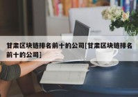 甘肃区块链排名前十的公司[甘肃区块链排名前十的公司]