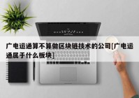 广电运通算不算做区块链技术的公司[广电运通属于什么板块]